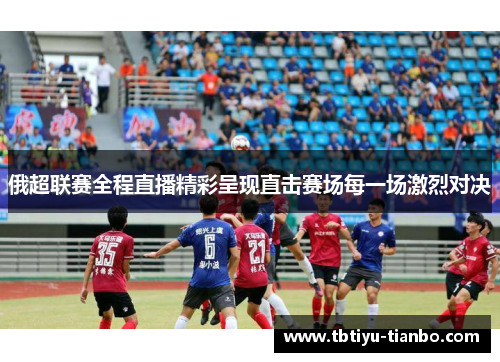 俄超联赛全程直播精彩呈现直击赛场每一场激烈对决