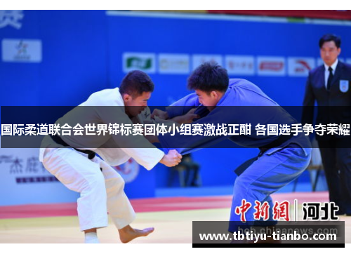 国际柔道联合会世界锦标赛团体小组赛激战正酣 各国选手争夺荣耀