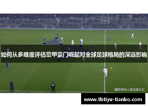 如何从多维度评估意甲豪门崛起对全球足球格局的深远影响