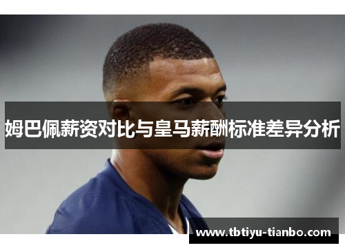 姆巴佩薪资对比与皇马薪酬标准差异分析