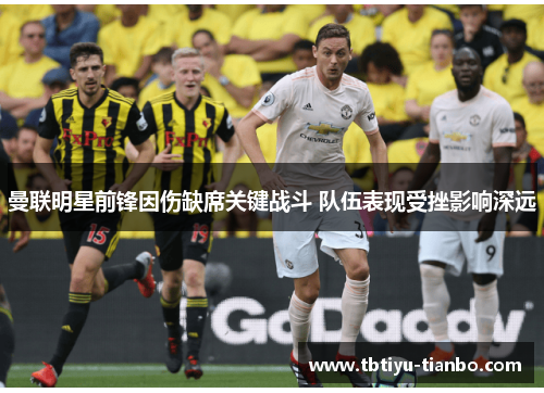 曼联明星前锋因伤缺席关键战斗 队伍表现受挫影响深远