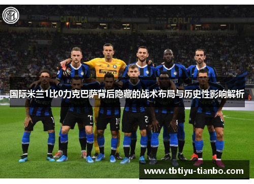 国际米兰1比0力克巴萨背后隐藏的战术布局与历史性影响解析