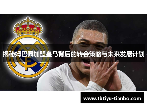 揭秘姆巴佩加盟皇马背后的转会策略与未来发展计划