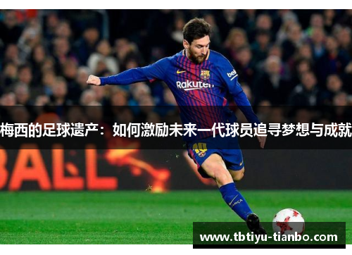 梅西的足球遗产：如何激励未来一代球员追寻梦想与成就