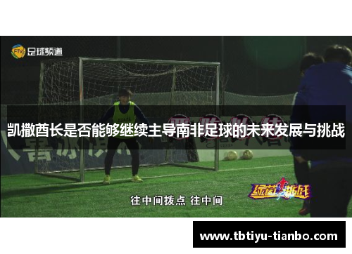 凯撒酋长是否能够继续主导南非足球的未来发展与挑战