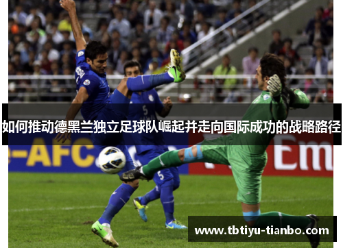 如何推动德黑兰独立足球队崛起并走向国际成功的战略路径