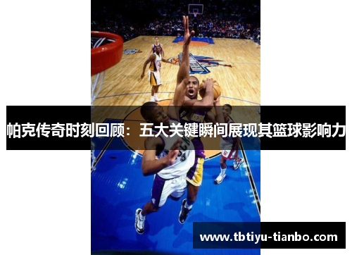 帕克传奇时刻回顾：五大关键瞬间展现其篮球影响力