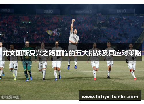 尤文图斯复兴之路面临的五大挑战及其应对策略