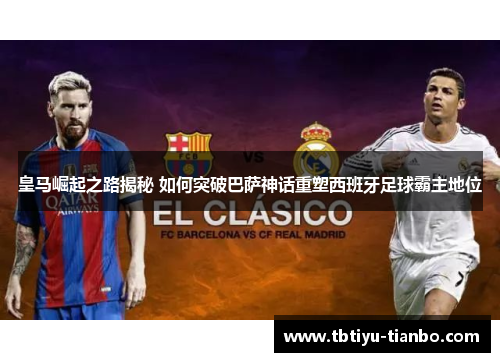 皇马崛起之路揭秘 如何突破巴萨神话重塑西班牙足球霸主地位