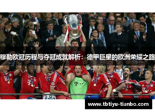 穆勒欧冠历程与夺冠成就解析：德甲巨星的欧洲荣耀之路