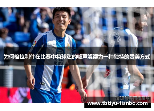 为何格拉利什在比赛中将球迷的嘘声解读为一种独特的赞美方式