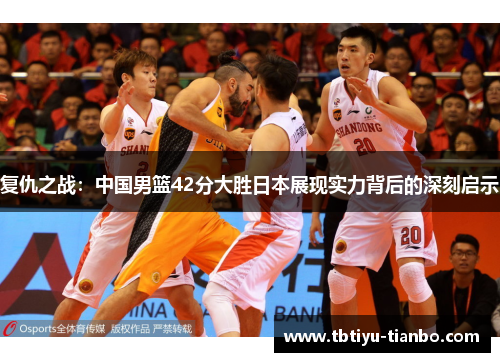 复仇之战：中国男篮42分大胜日本展现实力背后的深刻启示