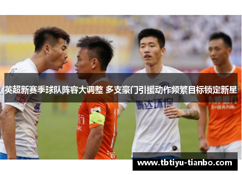 英超新赛季球队阵容大调整 多支豪门引援动作频繁目标锁定新星