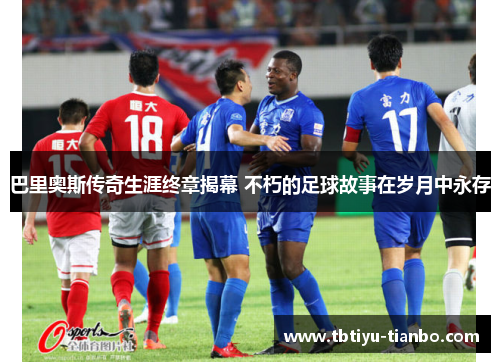 巴里奥斯传奇生涯终章揭幕 不朽的足球故事在岁月中永存