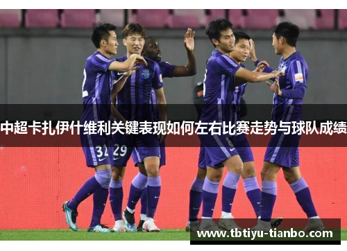 中超卡扎伊什维利关键表现如何左右比赛走势与球队成绩