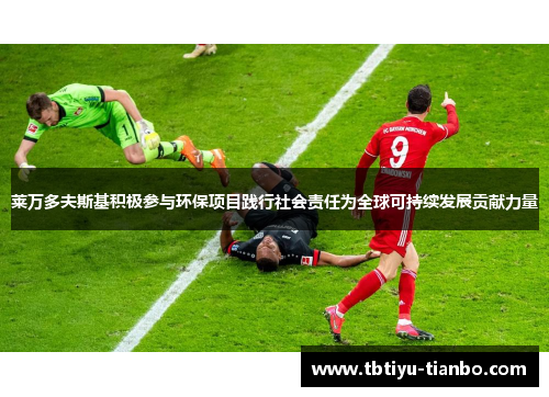 莱万多夫斯基积极参与环保项目践行社会责任为全球可持续发展贡献力量