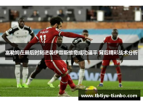 富勒姆在最后时刻逆袭伊普斯维奇成功逼平 背后精彩战术分析