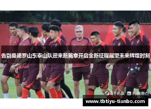 告别桑德罗山东泰山队迎来新篇章开启全新征程展望未来辉煌时刻