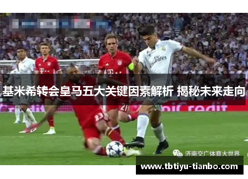 基米希转会皇马五大关键因素解析 揭秘未来走向