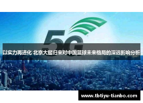以实力再进化 北京大腿归来对中国篮球未来格局的深远影响分析