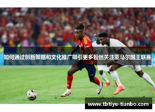 如何通过创新策略和文化推广吸引更多粉丝关注亚马尔国王联赛