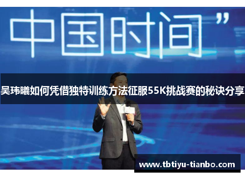 吴玮曦如何凭借独特训练方法征服55K挑战赛的秘诀分享