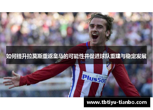 如何提升拉莫斯重返皇马的可能性并促进球队重建与稳定发展