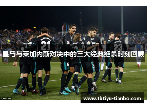 皇马与莱加内斯对决中的三大经典绝杀时刻回顾