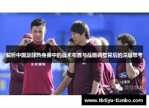 解析中国足球热身赛中的战术布置与战略调整背后的深层思考