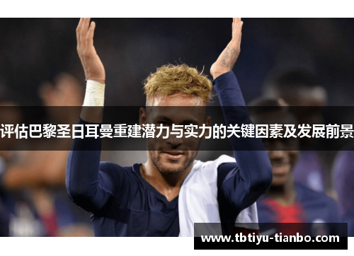 评估巴黎圣日耳曼重建潜力与实力的关键因素及发展前景
