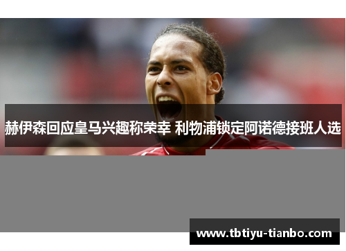 赫伊森回应皇马兴趣称荣幸 利物浦锁定阿诺德接班人选