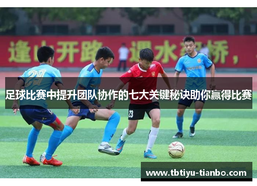 足球比赛中提升团队协作的七大关键秘诀助你赢得比赛