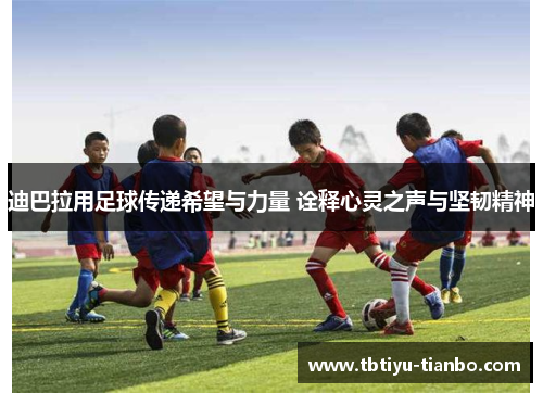 迪巴拉用足球传递希望与力量 诠释心灵之声与坚韧精神