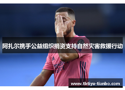 阿扎尔携手公益组织捐资支持自然灾害救援行动