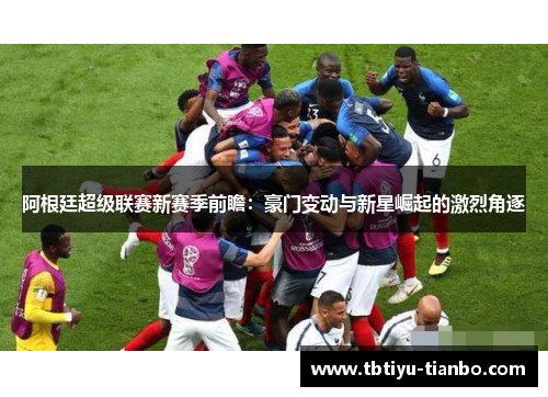 阿根廷超级联赛新赛季前瞻：豪门变动与新星崛起的激烈角逐