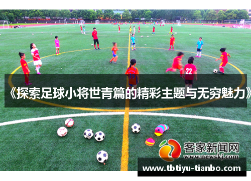 《探索足球小将世青篇的精彩主题与无穷魅力》