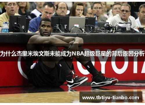 为什么杰里米埃文斯未能成为NBA超级巨星的背后原因分析