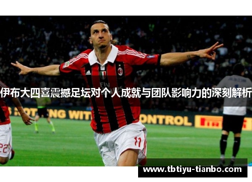 伊布大四喜震撼足坛对个人成就与团队影响力的深刻解析