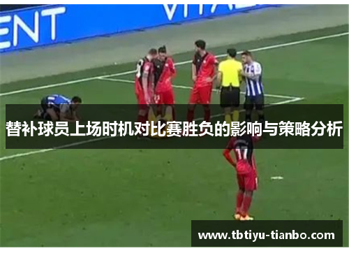 替补球员上场时机对比赛胜负的影响与策略分析