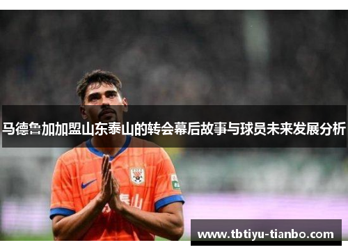 马德鲁加加盟山东泰山的转会幕后故事与球员未来发展分析