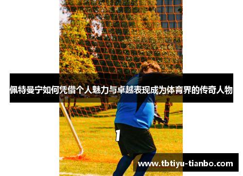 佩特曼宁如何凭借个人魅力与卓越表现成为体育界的传奇人物