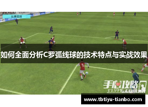如何全面分析C罗弧线球的技术特点与实战效果
