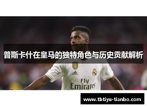 普斯卡什在皇马的独特角色与历史贡献解析