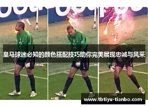 皇马球迷必知的颜色搭配技巧助你完美展现忠诚与风采