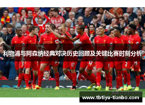 利物浦与阿森纳经典对决历史回顾及关键比赛时刻分析