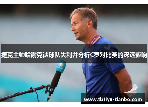 捷克主帅哈谢克谈球队失利并分析C罗对比赛的深远影响