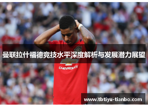 曼联拉什福德竞技水平深度解析与发展潜力展望