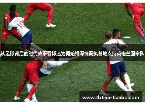 从足球背后的时代故事看球迷为何始终深情而执着地支持英格兰国家队