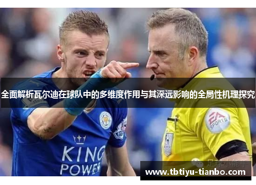 全面解析瓦尔迪在球队中的多维度作用与其深远影响的全局性机理探究