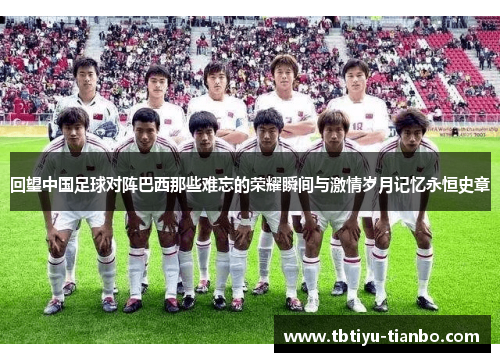 回望中国足球对阵巴西那些难忘的荣耀瞬间与激情岁月记忆永恒史章